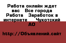 Работа онлайн ждет вас - Все города Работа » Заработок в интернете   . Чукотский АО